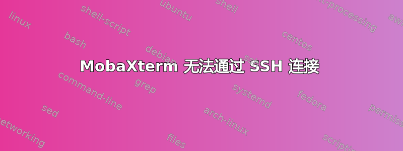 MobaXterm 无法通过 SSH 连接