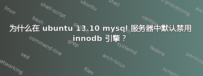 为什么在 ubuntu 13.10 mysql 服务器中默认禁用 innodb 引擎？