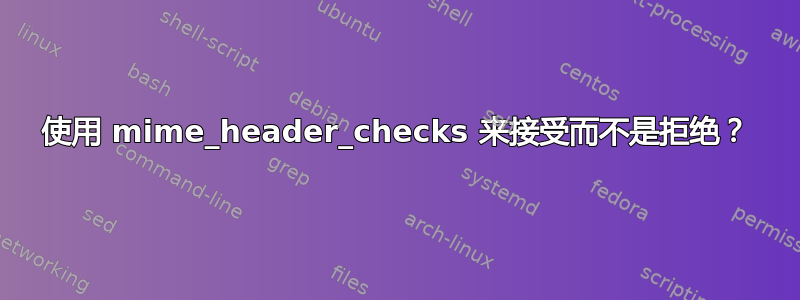 使用 mime_header_checks 来接受而不是拒绝？