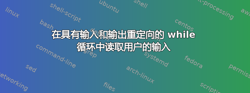 在具有输入和输出重定向的 while 循环中读取用户的输入