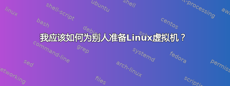 我应该如何为别人准备Linux虚拟机？