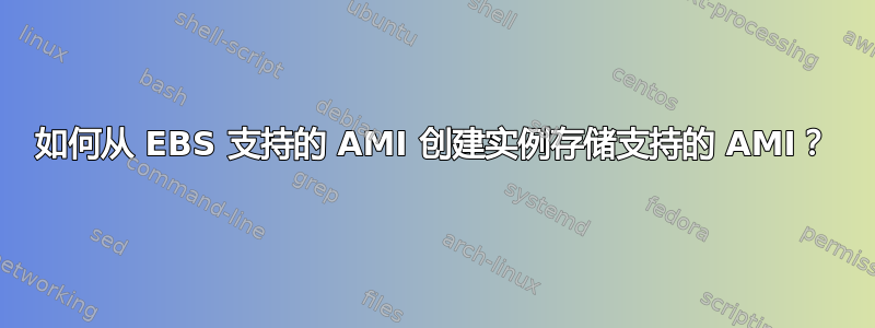 如何从 EBS 支持的 AMI 创建实例存储支持的 AMI？