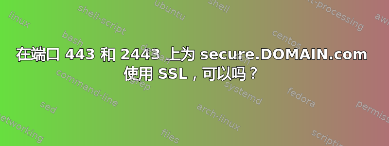 在端口 443 和 2443 上为 secure.DOMAIN.com 使用 SSL，可以吗？