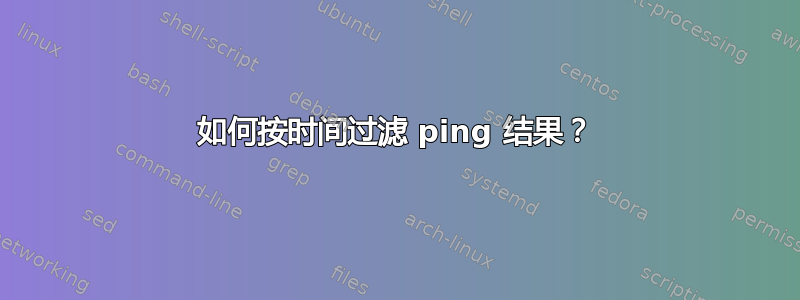 如何按时间过滤 ping 结果？