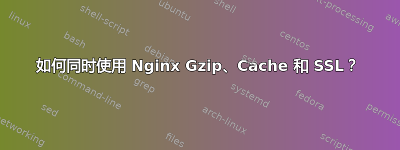 如何同时使用 Nginx Gzip、Cache 和 SSL？