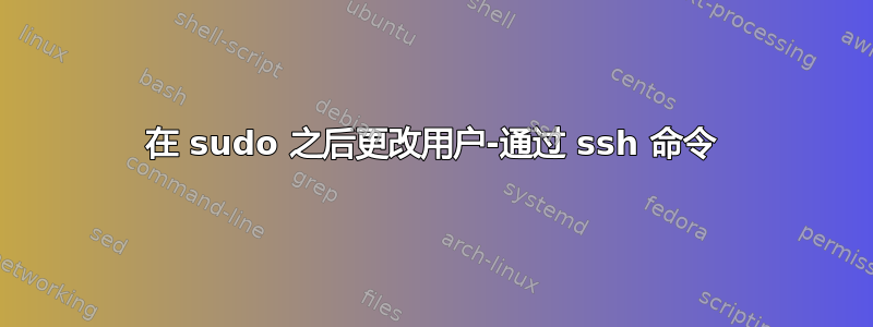 在 sudo 之后更改用户-通过 ssh 命令