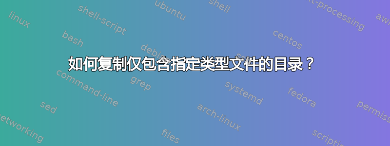 如何复制仅包含指定类型文件的目录？