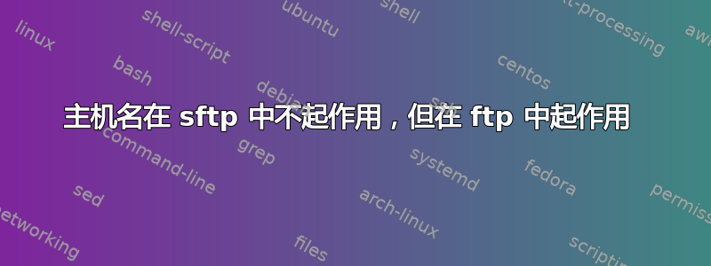 主机名在 sftp 中不起作用，但在 ftp 中起作用 