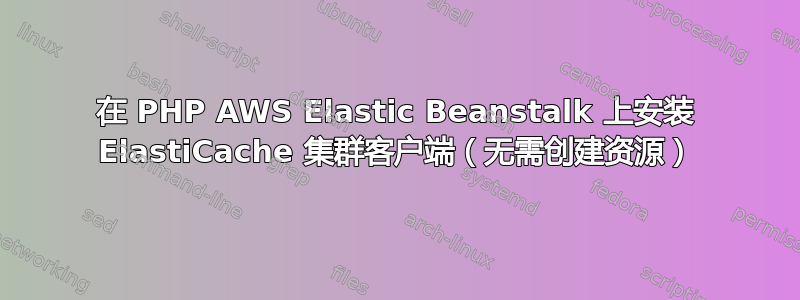 在 PHP AWS Elastic Beanstalk 上安装 ElastiCache 集群客户端（无需创建资源）