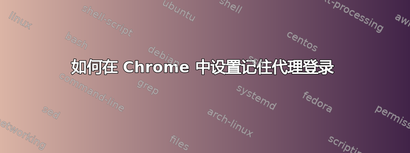 如何在 Chrome 中设置记住代理登录