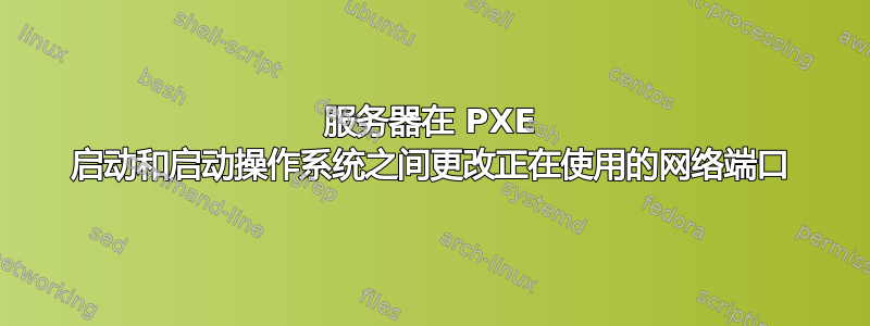 服务器在 PXE 启动和启动操作系统之间更改正在使用的网络端口