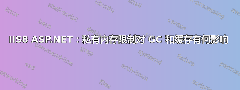 IIS8 ASP.NET：私有内存限制对 GC 和缓存有何影响