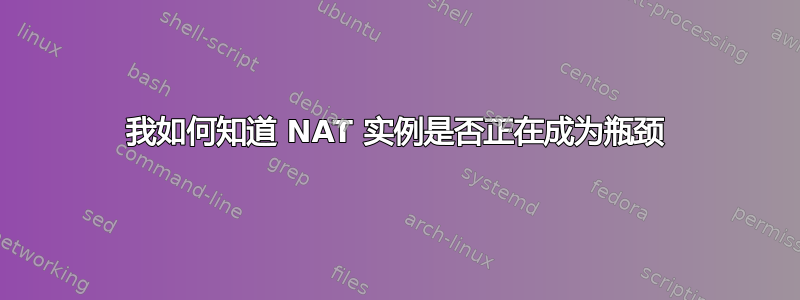 我如何知道 NAT 实例是否正在成为瓶颈