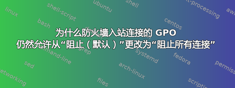 为什么防火墙入站连接的 GPO 仍然允许从“阻止（默认）”更改为“阻止所有连接”