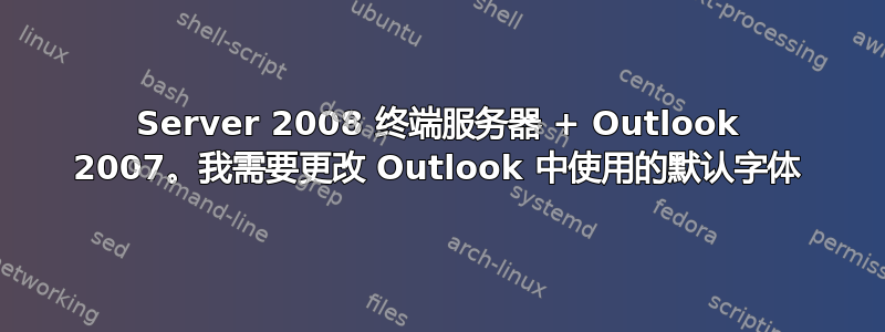 Server 2008 终端服务器 + Outlook 2007。我需要更改 Outlook 中使用的默认字体