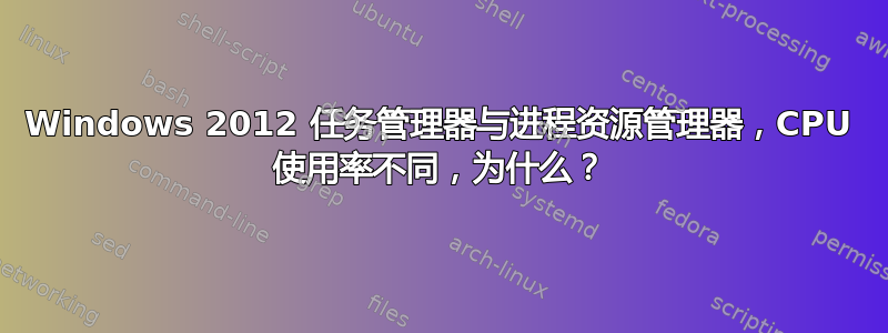 Windows 2012 任务管理器与进程资源管理器，CPU 使用率不同，为什么？