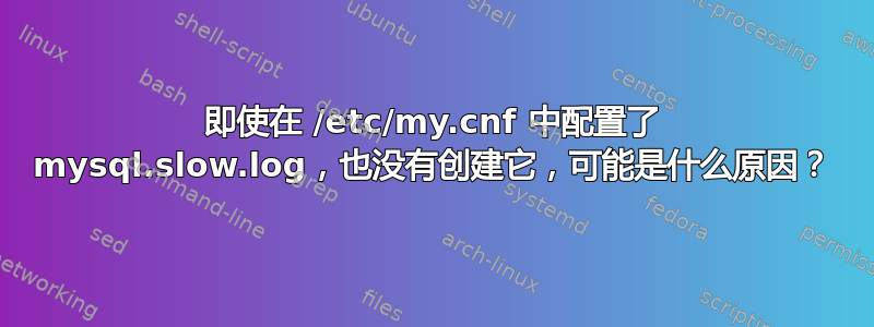 即使在 /etc/my.cnf 中配置了 mysql.slow.log，也没有创建它，可能是什么原因？