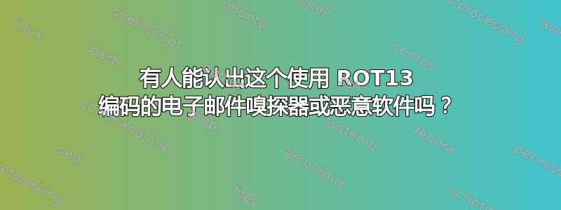 有人能认出这个使用 ROT13 编码的电子邮件嗅探器或恶意软件吗？