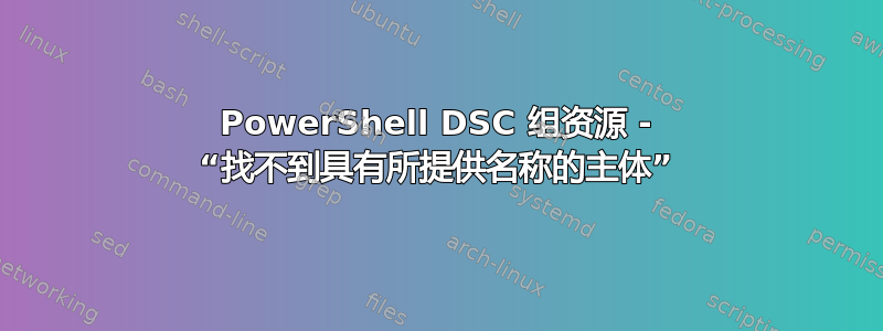 PowerShell DSC 组资源 - “找不到具有所提供名称的主体”