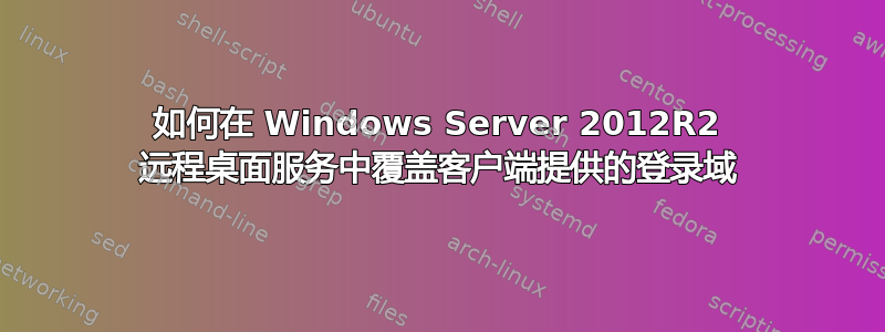 如何在 Windows Server 2012R2 远程桌面服务中覆盖客户端提供的登录域