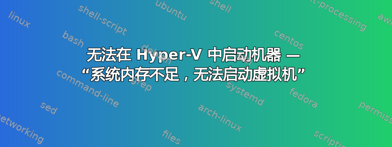 无法在 Hyper-V 中启动机器 — “系统内存不足，无法启动虚拟机”