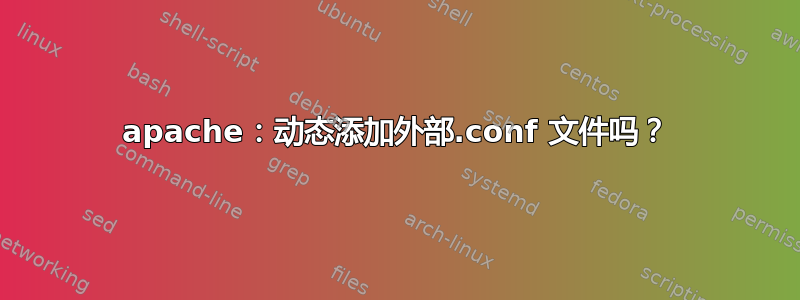 apache：动态添加外部.conf 文件吗？