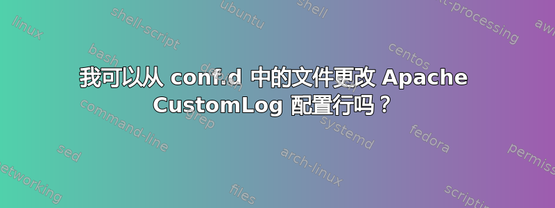 我可以从 conf.d 中的文件更改 Apache CustomLog 配置行吗？