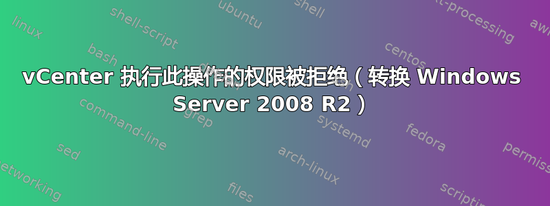 vCenter 执行此操作的权限被拒绝（转换 Windows Server 2008 R2）