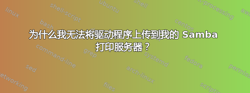 为什么我无法将驱动程序上传到我的 Samba 打印服务器？