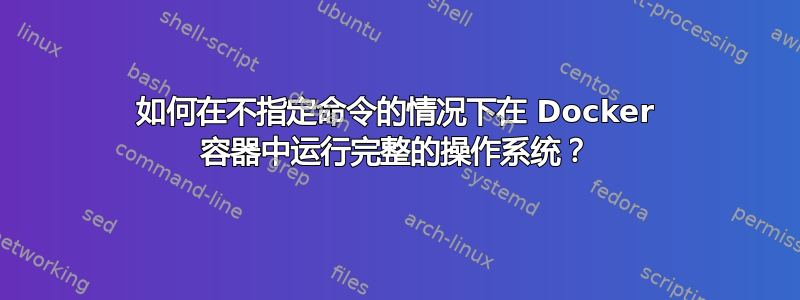 如何在不指定命令的情况下在 Docker 容器中运行完整的操作系统？