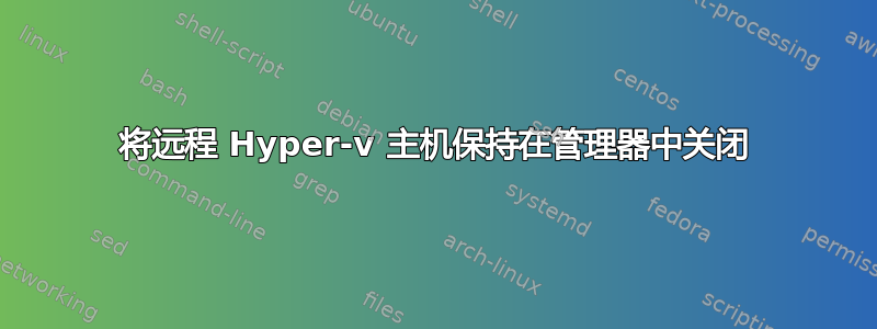 将远程 Hyper-v 主机保持在管理器中关闭