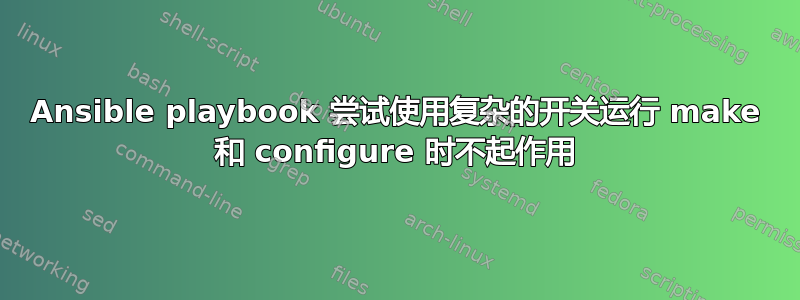 Ansible playbook 尝试使用复杂的开关运行 make 和 configure 时不起作用