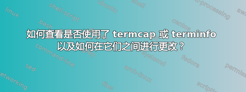 如何查看是否使用了 termcap 或 terminfo 以及如何在它们之间进行更改？