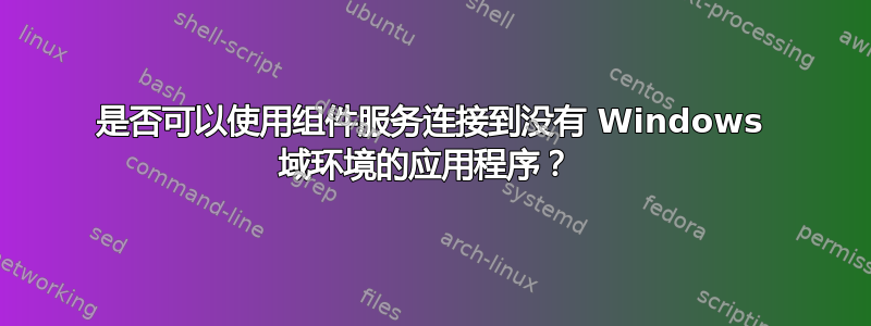 是否可以使用组件服务连接到没有 Windows 域环境的应用程序？ 