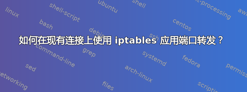 如何在现有连接上使用 iptables 应用端口转发？