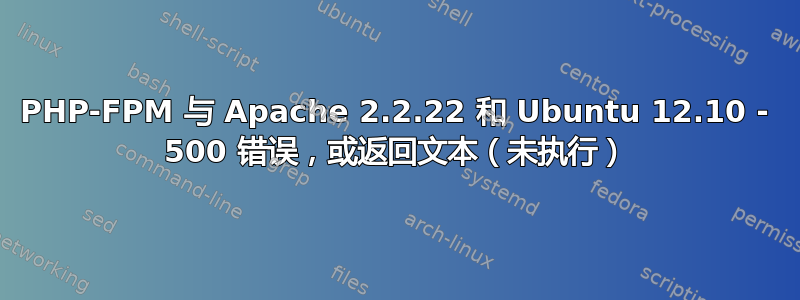 PHP-FPM 与 Apache 2.2.22 和 Ubuntu 12.10 - 500 错误，或返回文本（未执行）