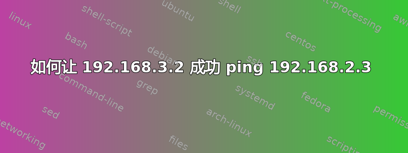 如何让 192.168.3.2 成功 ping 192.168.2.3