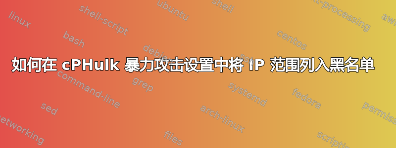 如何在 cPHulk 暴力攻击设置中将 IP 范围列入黑名单 