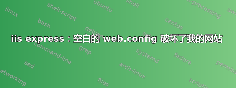 iis express：空白的 web.config 破坏了我的网站