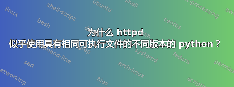 为什么 httpd 似乎使用具有相同可执行文件的不同版本的 python？