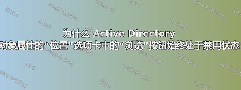 为什么 Active Directory 对象属性的“位置”选项卡中的“浏览”按钮始终处于禁用状态