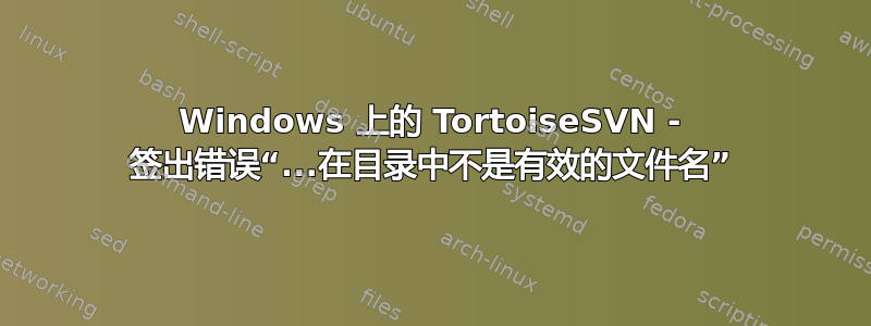 Windows 上的 TortoiseSVN - 签出错误“...在目录中不是有效的文件名”