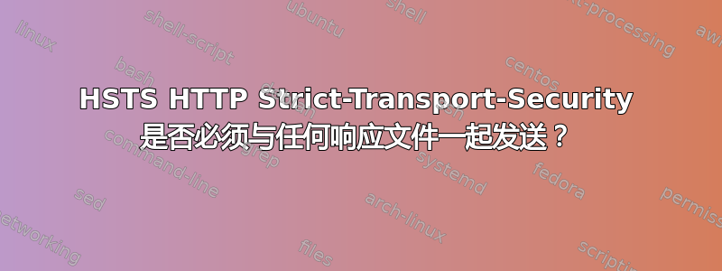 HSTS HTTP Strict-Transport-Security 是否必须与任何响应文件一起发送？