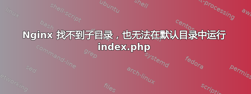 Nginx 找不到子目录，也无法在默认目录中运行 index.php