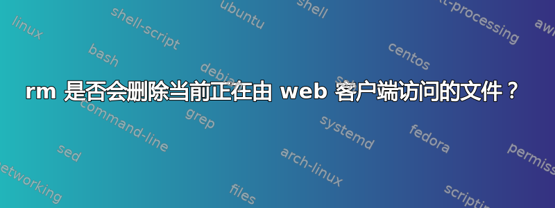 rm 是否会删除当前正在由 web 客户端访问的文件？