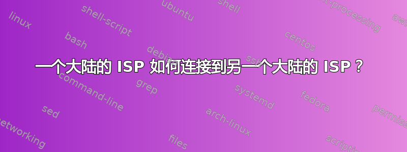 一个大陆的 ISP 如何连接到另一个大陆的 ISP？