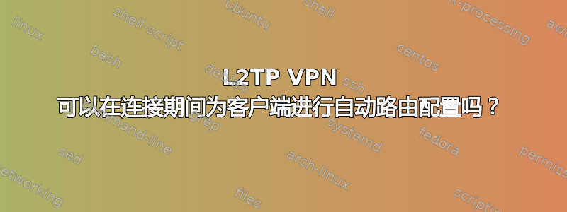 L2TP VPN 可以在连接期间为客户端进行自动路由配置吗？