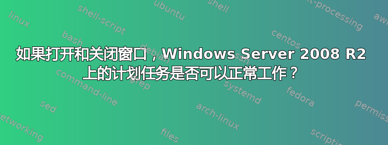 如果打开和关闭窗口，Windows Server 2008 R2 上的计划任务是否可以正常工作？