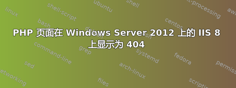 PHP 页面在 Windows Server 2012 上的 IIS 8 上显示为 404