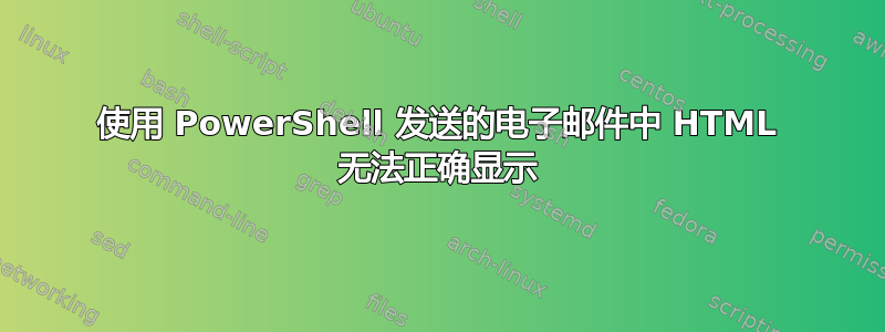 使用 PowerShell 发送的电子邮件中 ​​HTML 无法正确显示